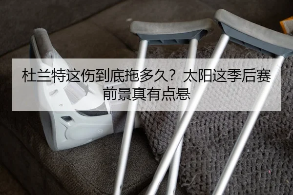 杜兰特这伤到底拖多久？太阳这季后赛前景真有点悬