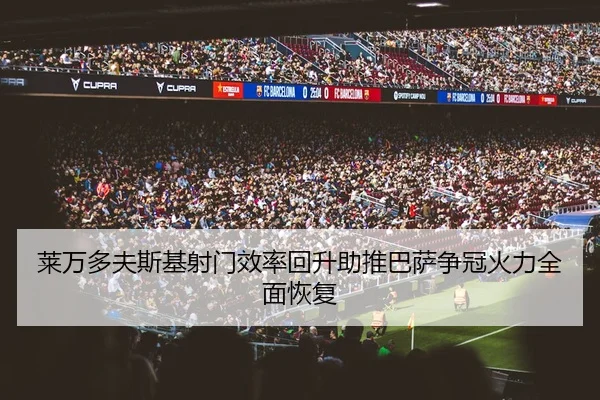 莱万多夫斯基射门效率回升助推巴萨争冠火力全面恢复