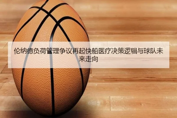 伦纳德负荷管理争议再起快船医疗决策逻辑与球队未来走向