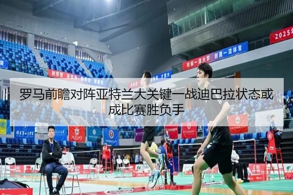 罗马前瞻对阵亚特兰大关键一战迪巴拉状态或成比赛胜负手