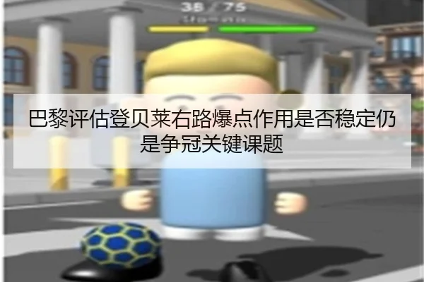 巴黎评估登贝莱右路爆点作用是否稳定仍是争冠关键课题