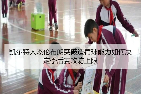 凯尔特人杰伦布朗突破造罚球能力如何决定季后赛攻防上限