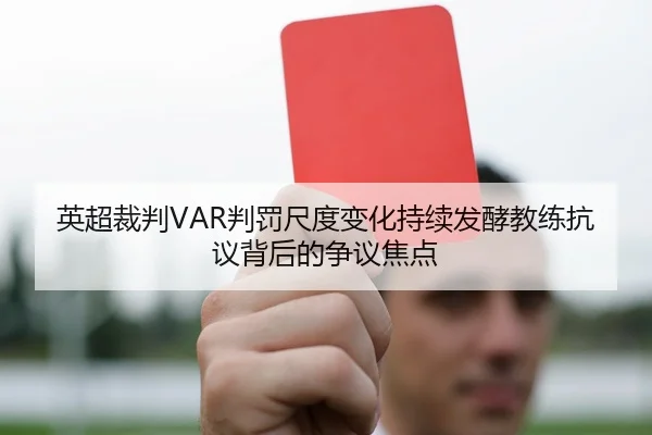 英超裁判VAR判罚尺度变化持续发酵教练抗议背后的争议焦点