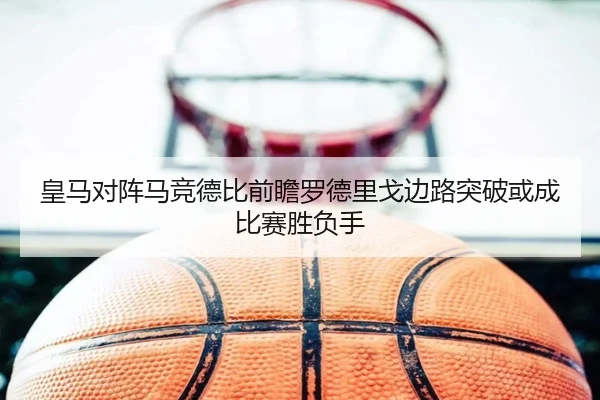 皇马对阵马竞德比前瞻罗德里戈边路突破或成比赛胜负手