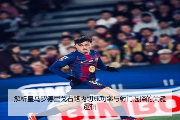 解析皇马罗德里戈右路内切成功率与射门选择的关键逻辑