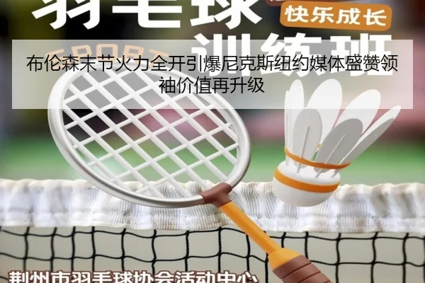 布伦森末节火力全开引爆尼克斯纽约媒体盛赞领袖价值再升级
