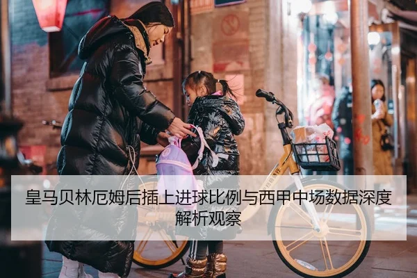 皇马贝林厄姆后插上进球比例与西甲中场数据深度解析观察