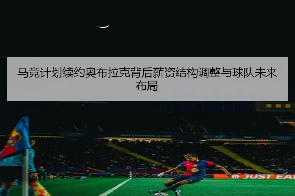 马竞计划续约奥布拉克背后薪资结构调整与球队未来布局