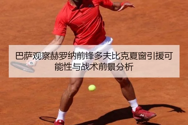 巴萨观察赫罗纳前锋多夫比克夏窗引援可能性与战术前景分析