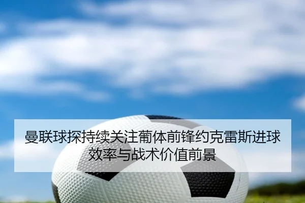曼联球探持续关注葡体前锋约克雷斯进球效率与战术价值前景