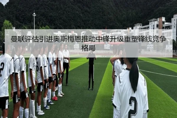 曼联评估引进奥斯梅恩推动中锋升级重塑锋线竞争格局