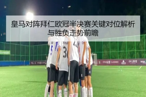 皇马对阵拜仁欧冠半决赛关键对位解析与胜负走势前瞻