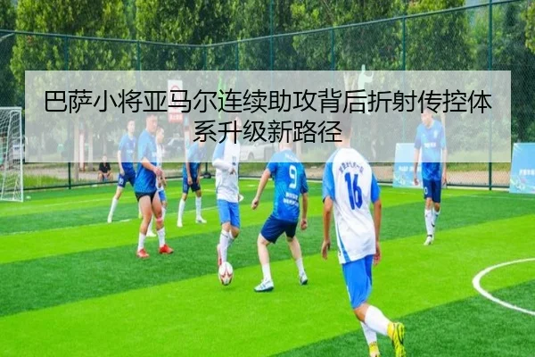 巴萨小将亚马尔连续助攻背后折射传控体系升级新路径