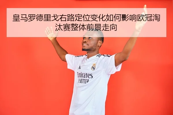 皇马罗德里戈右路定位变化如何影响欧冠淘汰赛整体前景走向