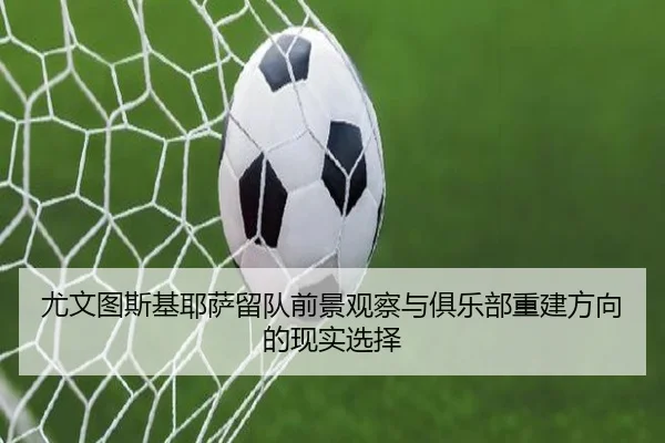 尤文图斯基耶萨留队前景观察与俱乐部重建方向的现实选择