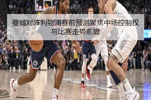 曼城对阵利物浦赛前预测聚焦中场控制权与比赛走势前瞻