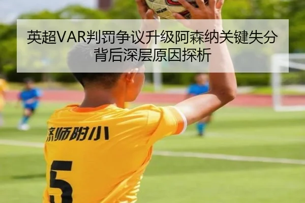 英超VAR判罚争议升级阿森纳关键失分背后深层原因探析