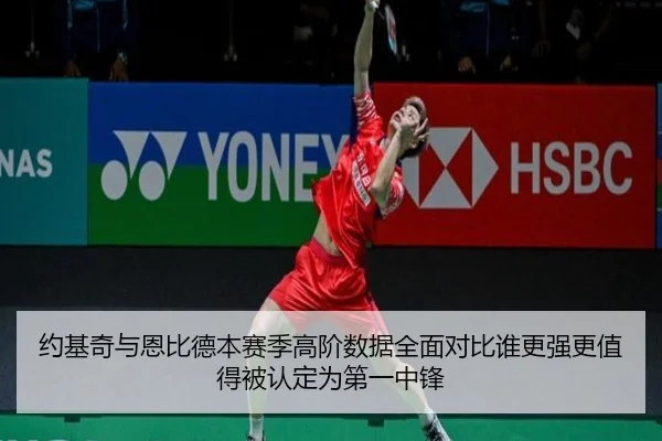 约基奇与恩比德本赛季高阶数据全面对比谁更强更值得被认定为第一中锋