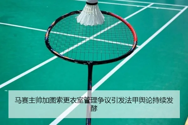马赛主帅加图索更衣室管理争议引发法甲舆论持续发酵