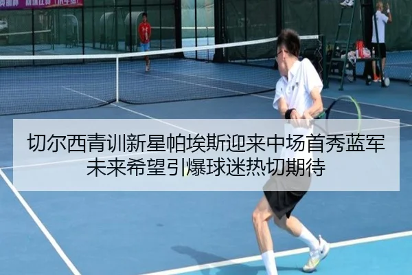 切尔西青训新星帕埃斯迎来中场首秀蓝军未来希望引爆球迷热切期待