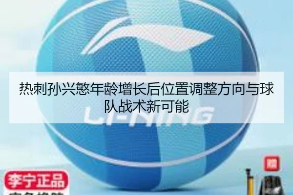 热刺孙兴慜年龄增长后位置调整方向与球队战术新可能