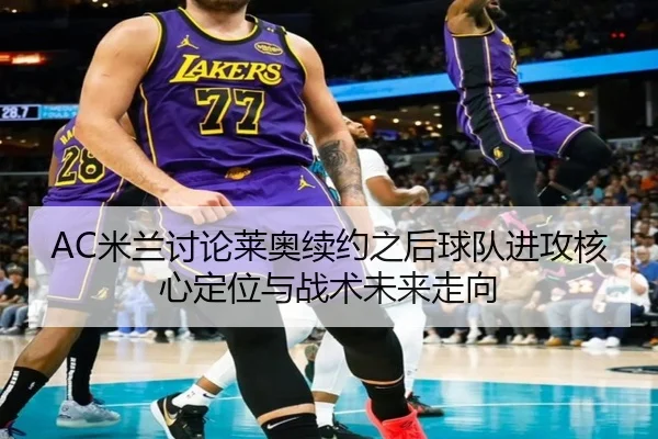 AC米兰讨论莱奥续约之后球队进攻核心定位与战术未来走向