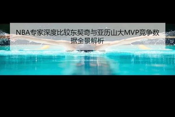 NBA专家深度比较东契奇与亚历山大MVP竞争数据全景解析