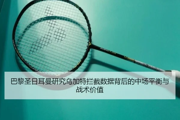 巴黎圣日耳曼研究乌加特拦截数据背后的中场平衡与战术价值 | leyu
