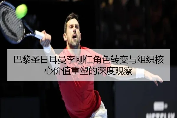 巴黎圣日耳曼李刚仁角色转变与组织核心价值重塑的深度观察