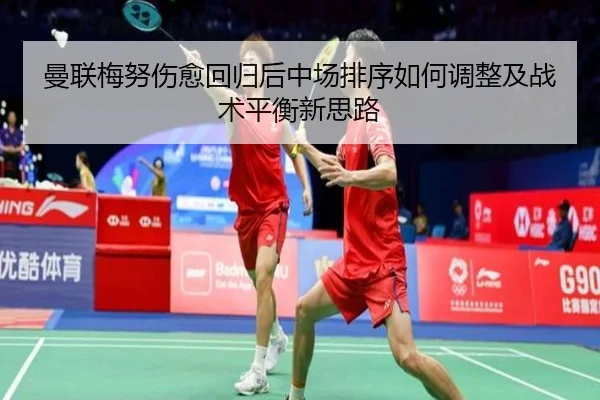 曼联梅努伤愈回归后中场排序如何调整及战术平衡新思路