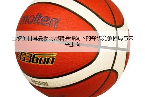 巴黎圣日耳曼穆阿尼转会传闻下的锋线竞争格局与未来走向