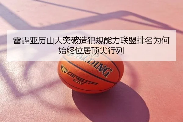 雷霆亚历山大突破造犯规能力联盟排名为何始终位居顶尖行列