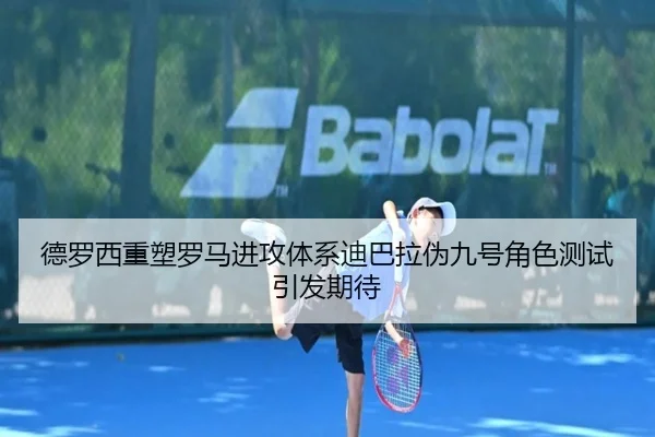 德罗西重塑罗马进攻体系迪巴拉伪九号角色测试引发期待