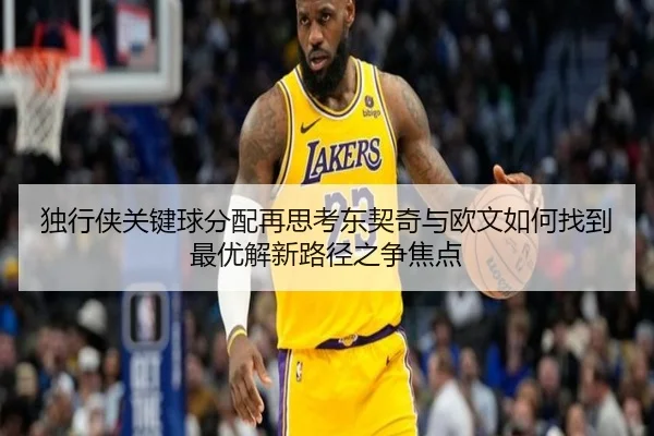 独行侠关键球分配再思考东契奇与欧文如何找到最优解新路径之争焦点