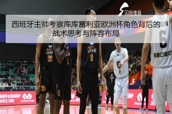 西班牙主帅考察库库雷利亚欧洲杯角色背后的战术思考与阵容布局