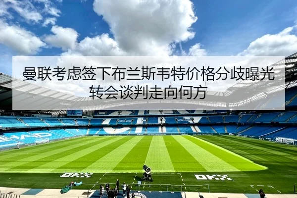 曼联考虑签下布兰斯韦特价格分歧曝光转会谈判走向何方