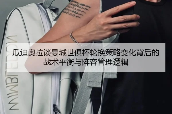 瓜迪奥拉谈曼城世俱杯轮换策略变化背后的战术平衡与阵容管理逻辑