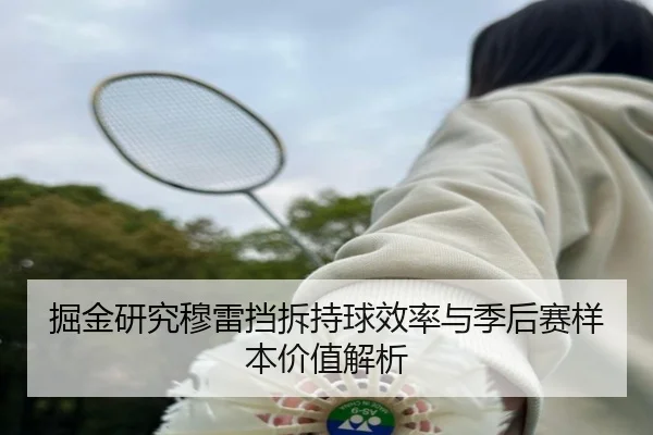 掘金研究穆雷挡拆持球效率与季后赛样本价值解析