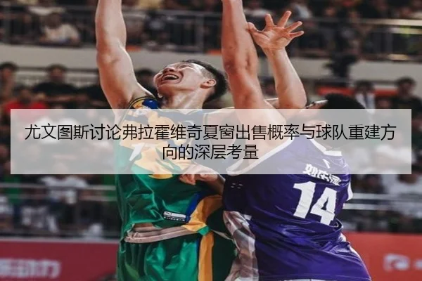 尤文图斯讨论弗拉霍维奇夏窗出售概率与球队重建方向的深层考量