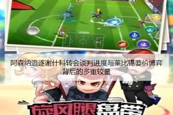 阿森纳追逐谢什科转会谈判进度与莱比锡要价博弈背后的多重较量