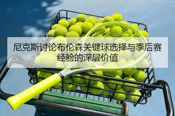 尼克斯讨论布伦森关键球选择与季后赛经验的深层价值