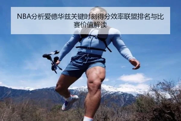NBA分析爱德华兹关键时刻得分效率联盟排名与比赛价值解读