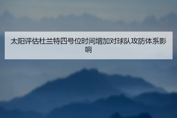 太阳评估杜兰特四号位时间增加对球队攻防体系影响