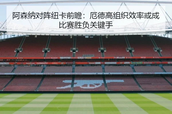 阿森纳对阵纽卡前瞻：厄德高组织效率或成比赛胜负关键手