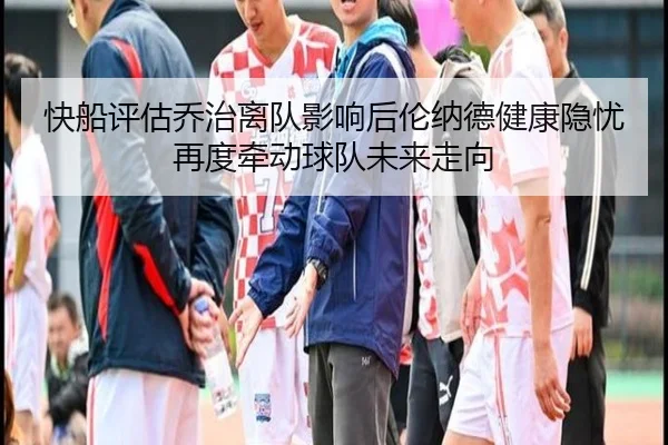 快船评估乔治离队影响后伦纳德健康隐忧再度牵动球队未来走向