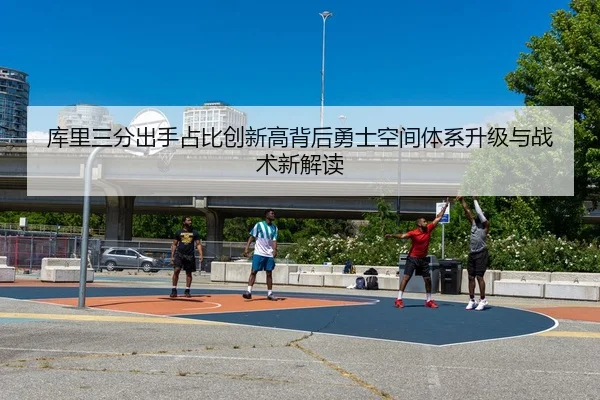 库里三分出手占比创新高背后勇士空间体系升级与战术新解读